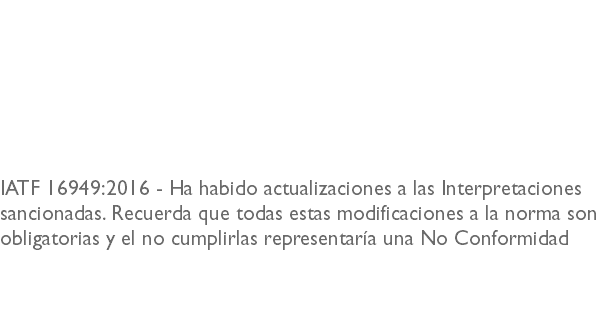 &nbsp;IATF 16949:2016 - Ha habido actualizaciones a las Interpretaciones sancionadas. Recuerda que todas estas modificaciones a la norma son obligatorias y el no cumplirlas representaría una No Conformidad